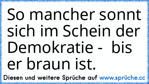 So mancher sonnt sich im Schein der Demokratie -  bis er braun ist.