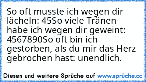 So oft musste ich wegen dir lächeln: 45
So viele Tränen habe ich wegen dir geweint: 4567890
So oft bin ich gestorben, als du mir das Herz gebrochen hast: unendlich.