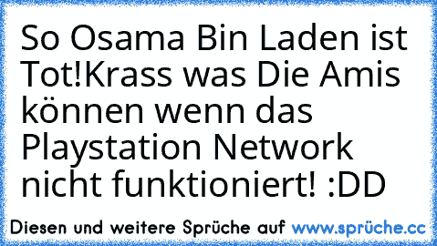 So Osama Bin Laden ist Tot!
Krass was Die Amis können wenn das Playstation Network nicht funktioniert! :DD