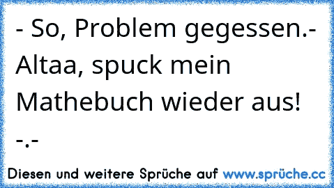 - So, Problem gegessen.
- Altaa, spuck mein Mathebuch wieder aus! -.-