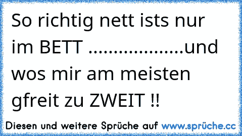 So richtig nett ist´s nur im BETT ...................und wos mir am meisten gfreit zu ZWEIT !!