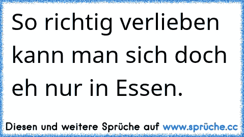 So richtig verlieben kann man sich doch eh nur in Essen.