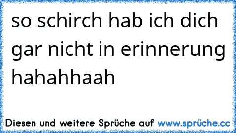 so schirch hab ich dich gar nicht in erinnerung hahahhaah