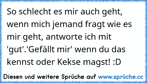 So schlecht es mir auch geht, wenn mich jemand fragt wie es mir geht, antworte ich mit 'gut'.
'Gefällt mir' wenn du das kennst oder Kekse magst! :D