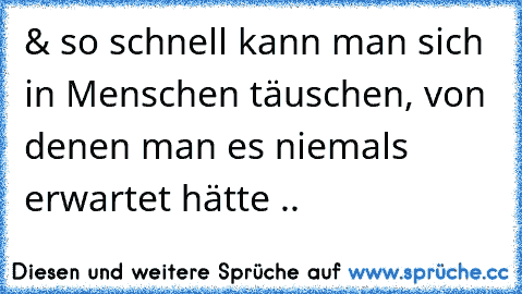 & so schnell kann man sich in Menschen täuschen, von denen man es niemals erwartet hätte ..