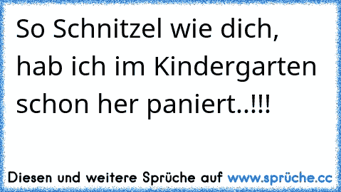 So Schnitzel wie dich, hab ich im Kindergarten schon her paniert..!!!