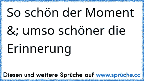 So schön der Moment &; umso schöner die Erinnerung