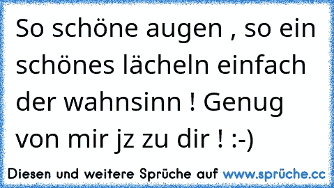 So schöne augen , so ein schönes lächeln einfach der wahnsinn ! Genug von mir jz zu dir ! :-)