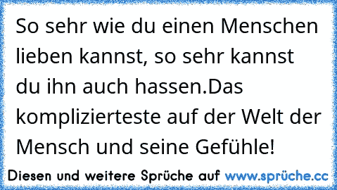 So sehr wie du einen Menschen lieben kannst, so sehr kannst du ihn auch hassen.
Das komplizierteste auf der Welt der Mensch und seine Gefühle!