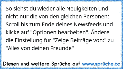 So siehst du wieder alle Neuigkeiten und nicht nur die von den gleichen Personen: Scroll bis zum Ende deines Newsfeeds und klicke auf "Optionen bearbeiten". Ändere die Einstellung für "Zeige Beiträge von:" zu "Alles von deinen Freunde"