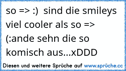 so => :)  sind die smileys viel cooler als so => (:
ande sehn die so komisch aus...
xDDD