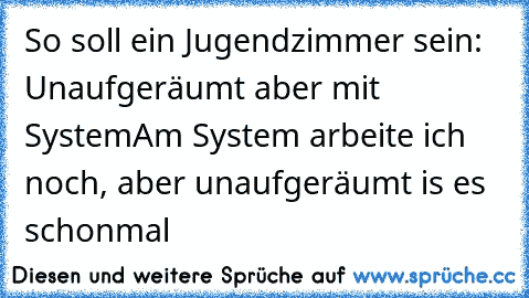 So soll ein Jugendzimmer sein: Unaufgeräumt aber mit System
Am System arbeite ich noch, aber unaufgeräumt is es schonmal