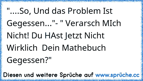 "....So, Und das Problem Ist Gegessen..."- " Verarsch MIch Nicht! Du HAst Jetzt Nicht Wirklich  Dein Mathebuch Gegessen?"