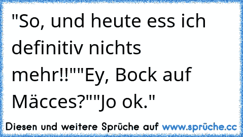 "So, und heute ess ich definitiv nichts mehr!!"
"Ey, Bock auf Mäcces?"
"Jo ok."