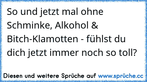 So und jetzt mal ohne Schminke, Alkohol & Bitch-Klamotten - fühlst du dich jetzt immer noch so toll?