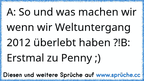 A: So und was machen wir wenn wir Weltuntergang 2012 überlebt haben ?!
B: Erstmal zu Penny ;)