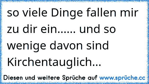 so viele Dinge fallen mir zu dir ein...
... und so wenige davon sind Kirchentauglich...