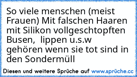 So viele menschen (meist Frauen) Mit falschen Haaren mit Silikon vollgeschtopften  Busen,  lippen u.s.w gehören wenn sie tot sind in den Sondermüll