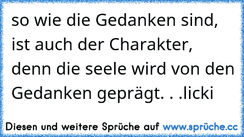 so wie die Gedanken sind, ist auch der Charakter, denn die seele wird von den Gedanken geprägt. . .licki