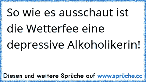 So wie es ausschaut ist die Wetterfee eine depressive Alkoholikerin! ☂