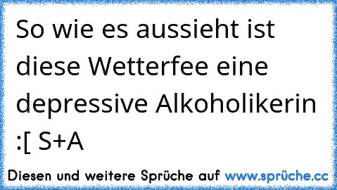 So wie es aussieht ist diese Wetterfee eine depressive Alkoholikerin :[ 
S+A