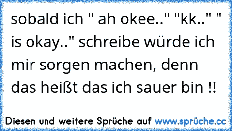 sobald ich " ah okee.." "kk.." " is okay.." schreibe würde ich mir sorgen machen, denn das heißt das ich sauer bin !!