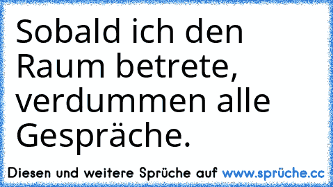 Sobald ich den Raum betrete, verdummen alle Gespräche.