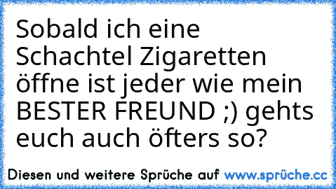 Sobald ich eine Schachtel Zigaretten öffne ist jeder wie mein BESTER FREUND ;) gehts euch auch öfters so?