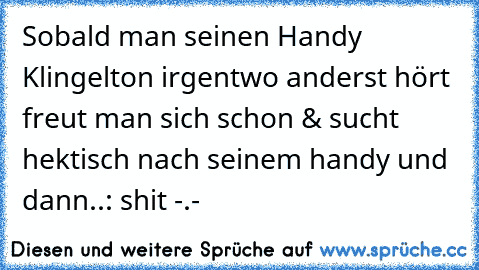 Sobald man seinen Handy Klingelton irgentwo anderst hört freut man sich schon & sucht hektisch nach seinem handy und dann..: shit -.-