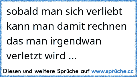 sobald man sich verliebt kann man damit rechnen das man irgendwan verletzt wird ... 