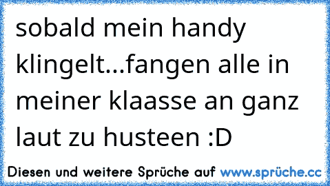 sobald mein handy klingelt...
fangen alle in meiner klaasse an ganz laut zu husteen :D