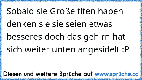 Sobald sie Große titen haben denken sie sie seien etwas besseres doch das gehirn hat sich weiter unten angesidelt :P