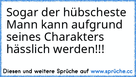 Sogar der hübscheste Mann kann aufgrund seines Charakters hässlich werden!!!