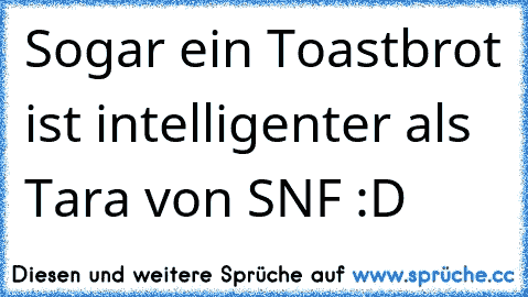 Sogar ein Toastbrot ist intelligenter als Tara von SNF :D