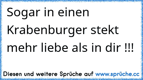 Sogar in einen Krabenburger stekt mehr liebe als in dir !!!