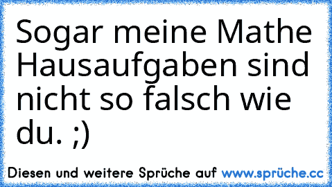 Sogar meine Mathe Hausaufgaben sind nicht so falsch wie du. ;)