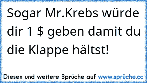 Sogar Mr.Krebs würde dir 1 $ geben damit du die Klappe hältst!