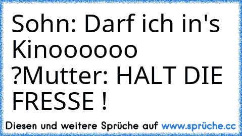 Sohn: Darf ich in's Kinoooooo ?
Mutter: HALT DIE FRESSE !