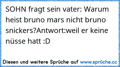 SOHN fragt sein vater: Warum heist bruno mars nicht bruno snickers?
Antwort:weil er keine nüsse hatt :D