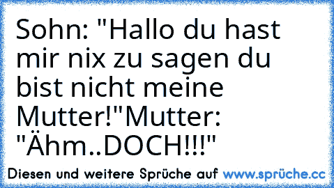 Sohn: "Hallo du hast mir nix zu sagen du bist nicht meine Mutter!"
Mutter: "Ähm..DOCH!!!"