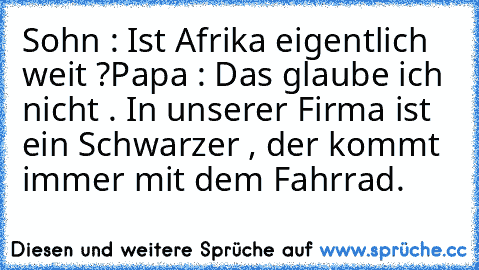 Sohn : Ist Afrika eigentlich weit ?
Papa : Das glaube ich nicht . In unserer Firma ist ein Schwarzer , der kommt immer mit dem Fahrrad.