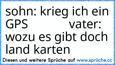 sohn: krieg ich ein GPS             vater: wozu es gibt doch land karten