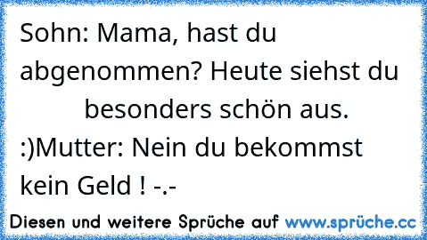 Sohn: Mama, hast du abgenommen? Heute siehst du
           besonders schön aus. :)
Mutter: Nein du bekommst kein Geld ! -.-