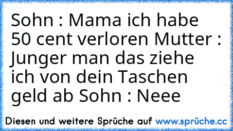 Sohn : Mama ich habe 50 cent verloren 
Mutter : Junger man das ziehe ich von dein Taschen geld ab 
Sohn : Neee