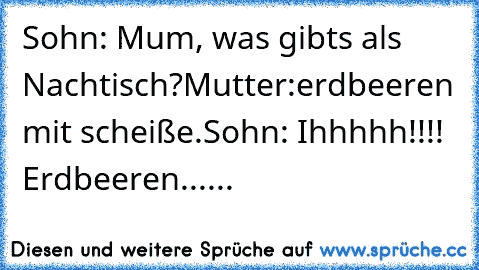 Sohn: Mum, was gibts als Nachtisch?
Mutter:erdbeeren mit scheiße.
Sohn: Ihhhhh!!!! Erdbeeren......