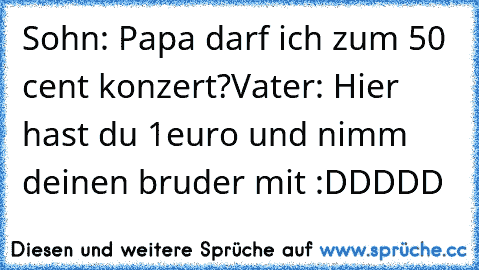 Sohn: Papa darf ich zum 50 cent konzert?
Vater: Hier hast du 1euro und nimm deinen bruder mit :DDDDD