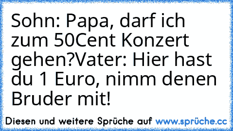 Sohn: Papa, darf ich zum 50Cent Konzert gehen?
Vater: Hier hast du 1 Euro, nimm denen Bruder mit!