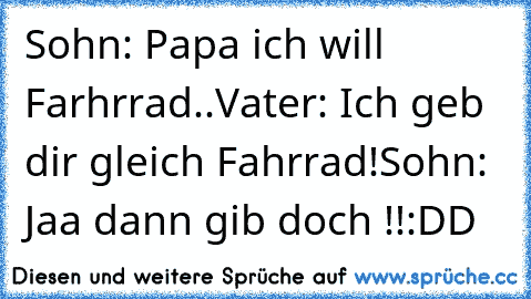 Sohn: Papa ich will Farhrrad..
Vater: Ich geb dir gleich Fahrrad!
Sohn: Jaa dann gib doch !!
:DD