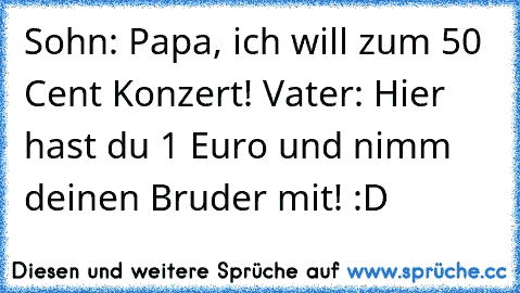 Sohn: Papa, ich will zum 50 Cent Konzert! Vater: Hier hast du 1 Euro und nimm deinen Bruder mit! :D