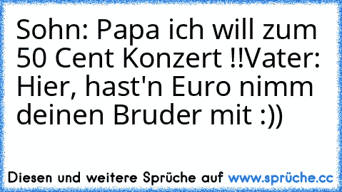 Sohn: Papa ich will zum 50 Cent Konzert !!
Vater: Hier, hast'n Euro nimm deinen Bruder mit :))